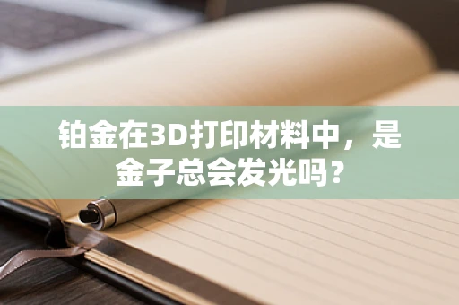 铂金在3D打印材料中，是金子总会发光吗？