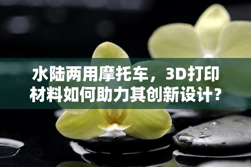 水陆两用摩托车，3D打印材料如何助力其创新设计？