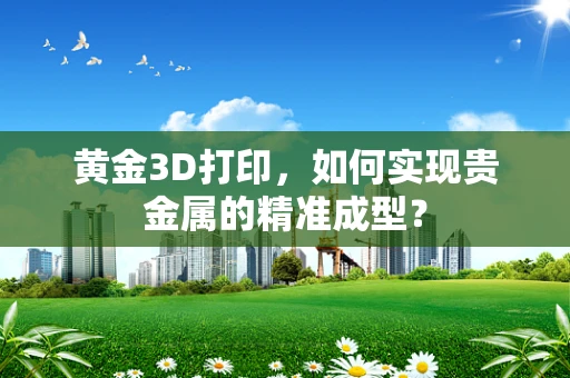 黄金3D打印，如何实现贵金属的精准成型？