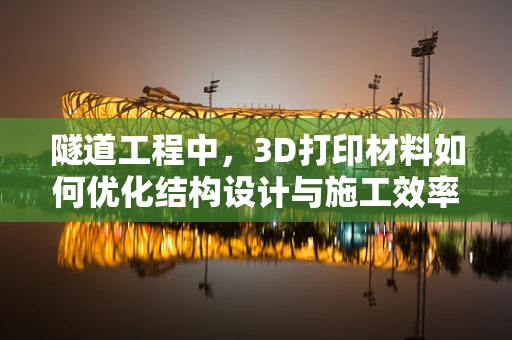 隧道工程中，3D打印材料如何优化结构设计与施工效率？