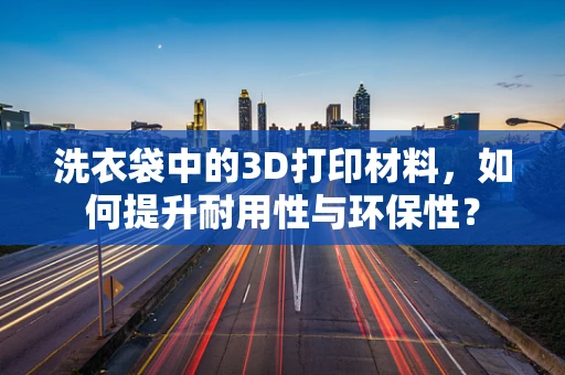 洗衣袋中的3D打印材料，如何提升耐用性与环保性？