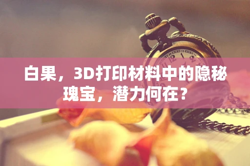 白果，3D打印材料中的隐秘瑰宝，潜力何在？
