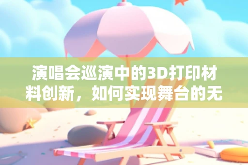 演唱会巡演中的3D打印材料创新，如何实现舞台的无限可能？