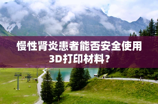 慢性肾炎患者能否安全使用3D打印材料？