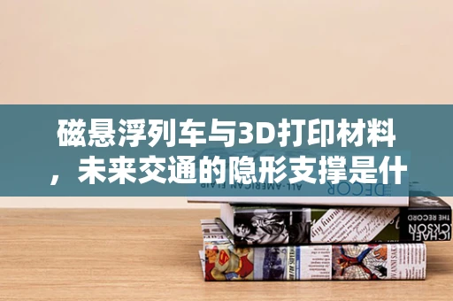 磁悬浮列车与3D打印材料，未来交通的隐形支撑是什么？