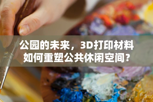 公园的未来，3D打印材料如何重塑公共休闲空间？