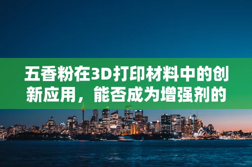 五香粉在3D打印材料中的创新应用，能否成为增强剂的新宠？
