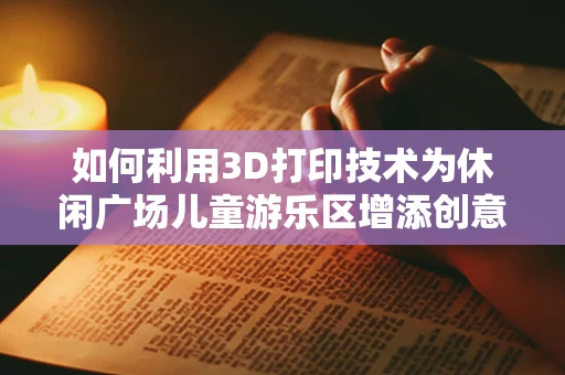 如何利用3D打印技术为休闲广场儿童游乐区增添创意与安全？