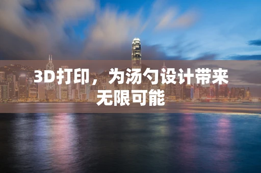 3D打印，为汤勺设计带来无限可能