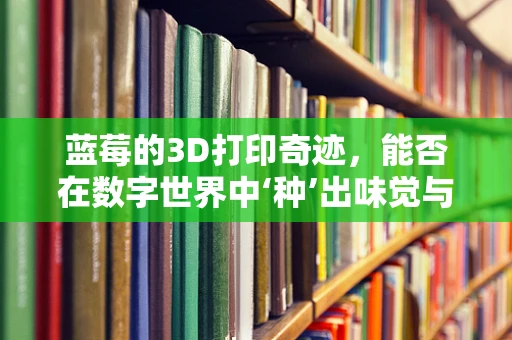 蓝莓的3D打印奇迹，能否在数字世界中‘种’出味觉与营养的完美结合？