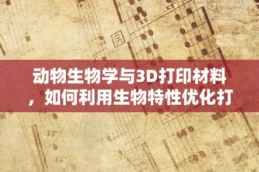 动物生物学与3D打印材料，如何利用生物特性优化打印效果？
