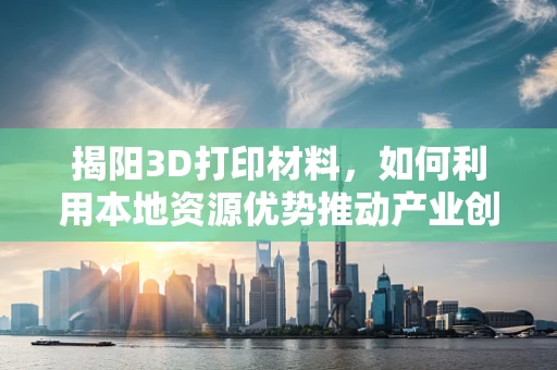 揭阳3D打印材料，如何利用本地资源优势推动产业创新？