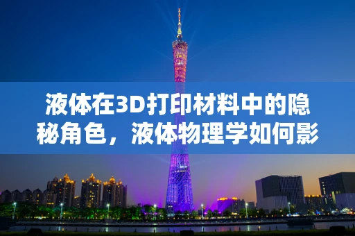 液体在3D打印材料中的隐秘角色，液体物理学如何影响打印质量？
