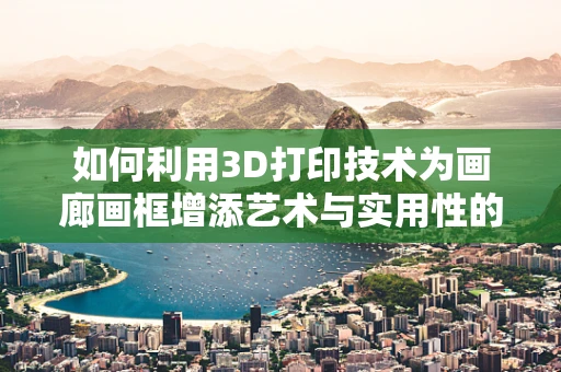 如何利用3D打印技术为画廊画框增添艺术与实用性的双重魅力？