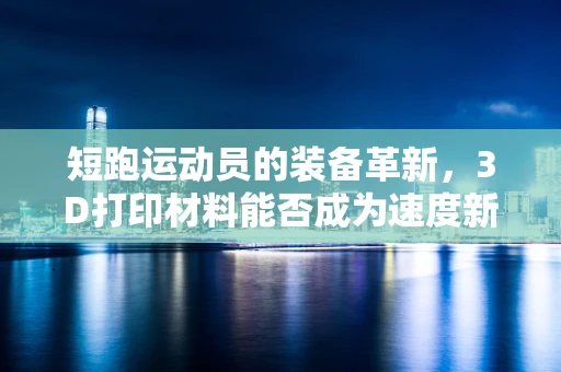 短跑运动员的装备革新，3D打印材料能否成为速度新纪元的钥匙？