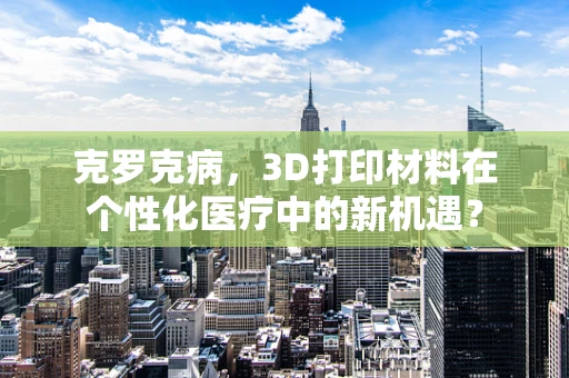 克罗克病，3D打印材料在个性化医疗中的新机遇？