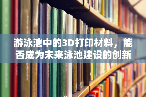游泳池中的3D打印材料，能否成为未来泳池建设的创新之选？