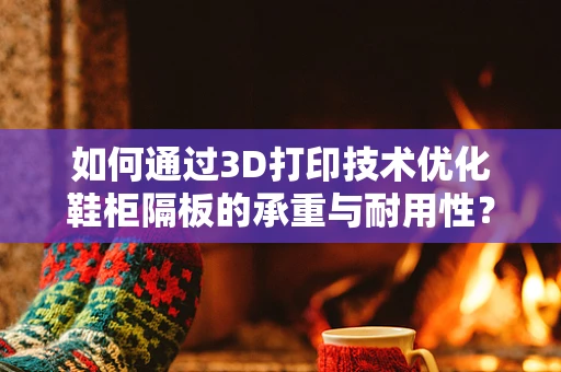 如何通过3D打印技术优化鞋柜隔板的承重与耐用性？