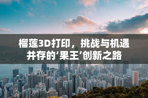 榴莲3D打印，挑战与机遇并存的‘果王’创新之路
