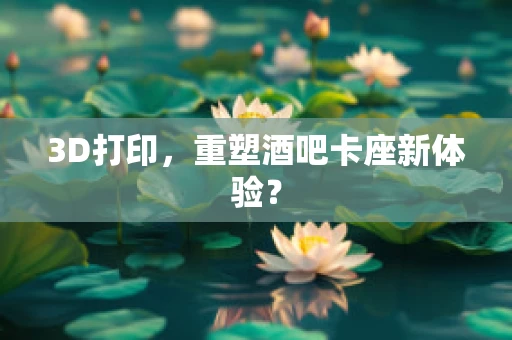 3D打印，重塑酒吧卡座新体验？