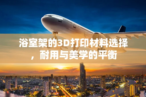 浴室架的3D打印材料选择，耐用与美学的平衡