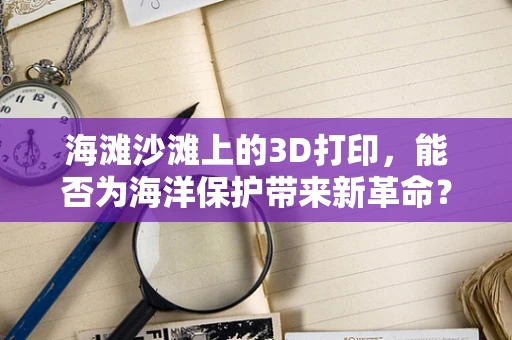 海滩沙滩上的3D打印，能否为海洋保护带来新革命？