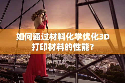 如何通过材料化学优化3D打印材料的性能？