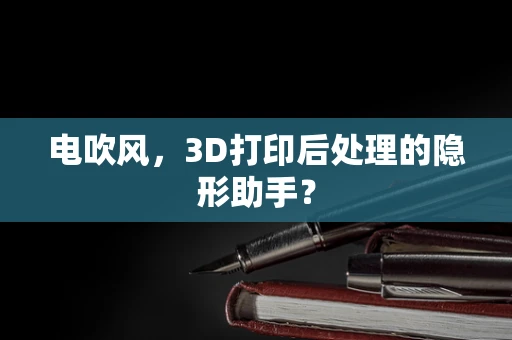 电吹风，3D打印后处理的隐形助手？