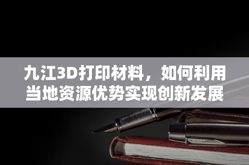 九江3D打印材料，如何利用当地资源优势实现创新发展？