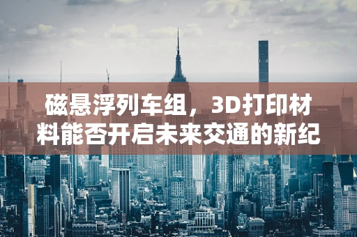 磁悬浮列车组，3D打印材料能否开启未来交通的新纪元？