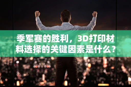 季军赛的胜利，3D打印材料选择的关键因素是什么？