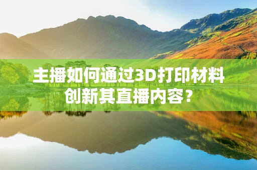 主播如何通过3D打印材料创新其直播内容？
