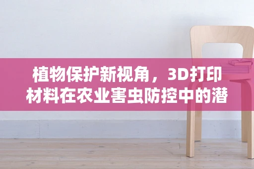 植物保护新视角，3D打印材料在农业害虫防控中的潜力何在？