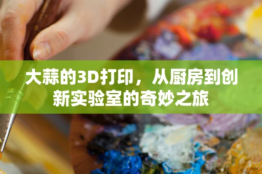 大蒜的3D打印，从厨房到创新实验室的奇妙之旅