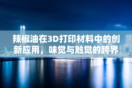 辣椒油在3D打印材料中的创新应用，味觉与触觉的跨界融合？