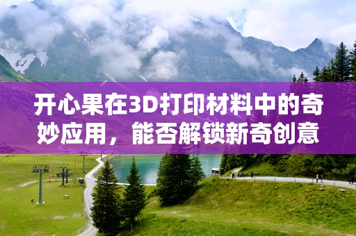 开心果在3D打印材料中的奇妙应用，能否解锁新奇创意的钥匙？