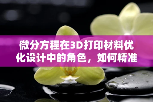 微分方程在3D打印材料优化设计中的角色，如何精准控制材料性能？