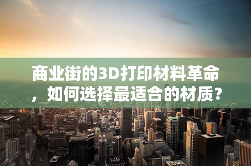 商业街的3D打印材料革命，如何选择最适合的材质？