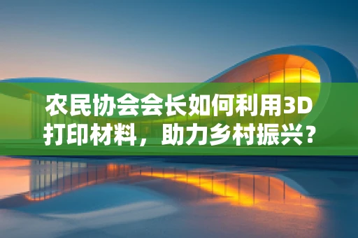 农民协会会长如何利用3D打印材料，助力乡村振兴？