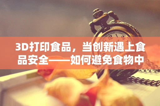 3D打印食品，当创新遇上食品安全——如何避免食物中毒的隐患？