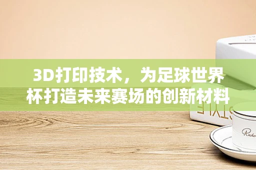 3D打印技术，为足球世界杯打造未来赛场的创新材料？
