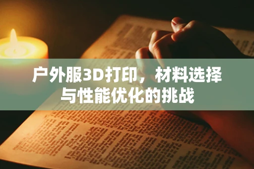 户外服3D打印，材料选择与性能优化的挑战