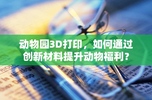 动物园3D打印，如何通过创新材料提升动物福利？