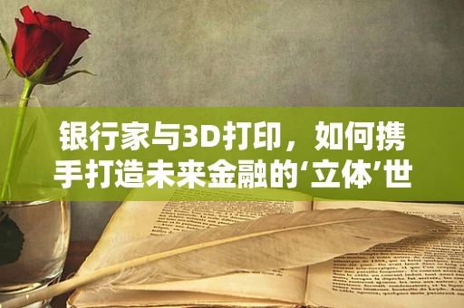 银行家与3D打印，如何携手打造未来金融的‘立体’世界？