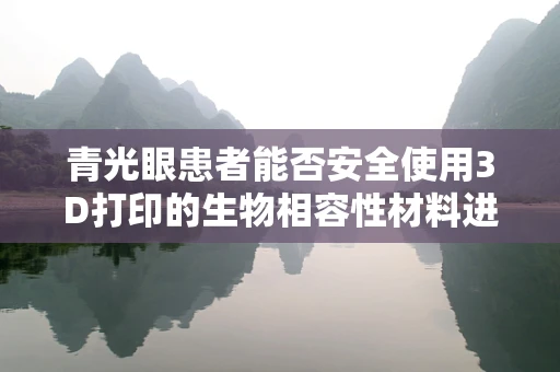 青光眼患者能否安全使用3D打印的生物相容性材料进行辅助治疗？