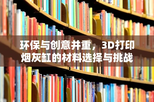 环保与创意并重，3D打印烟灰缸的材料选择与挑战