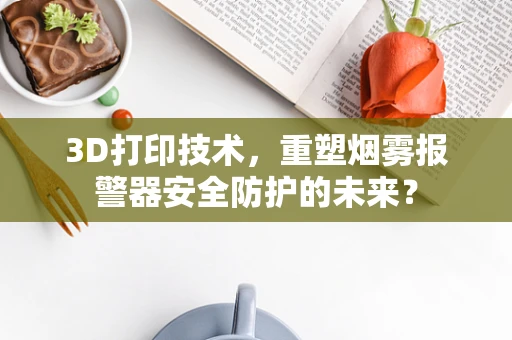 3D打印技术，重塑烟雾报警器安全防护的未来？