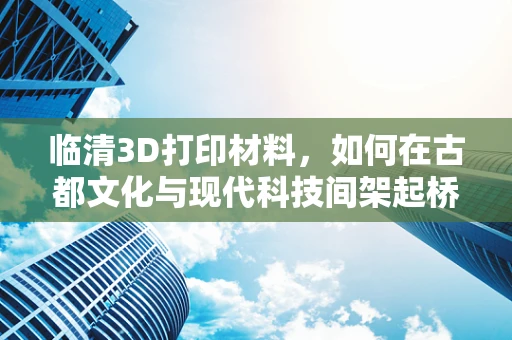 临清3D打印材料，如何在古都文化与现代科技间架起桥梁？