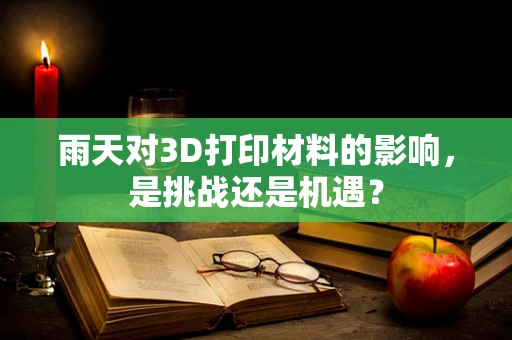雨天对3D打印材料的影响，是挑战还是机遇？