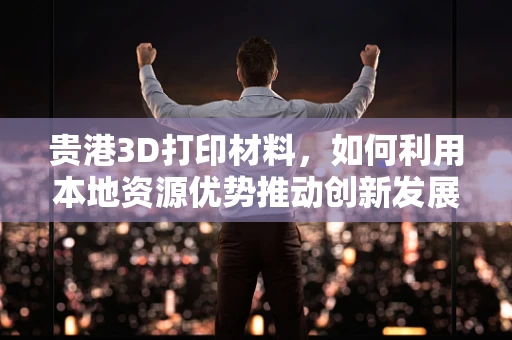 贵港3D打印材料，如何利用本地资源优势推动创新发展？